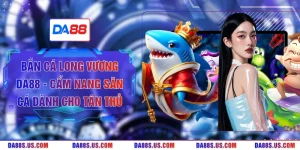 Bắn Cá Long Vương DA88 - Cẩm Nang Săn Cá Dành Cho Tân Thủ