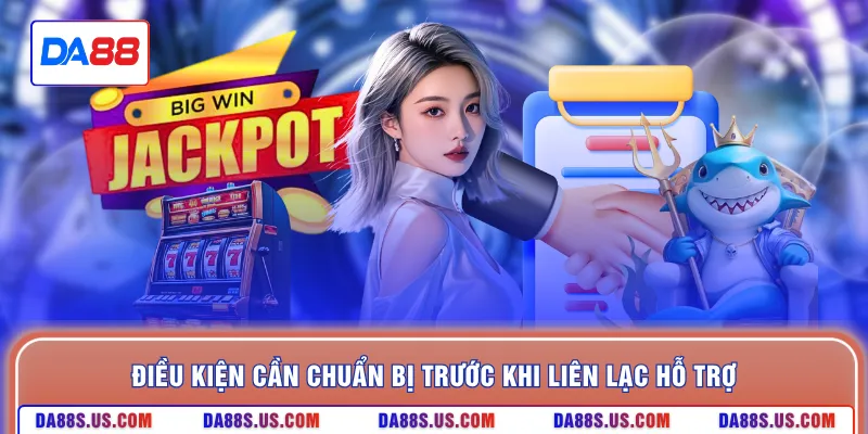 Điều kiện cần chuẩn bị trước khi liên lạc hỗ trợ